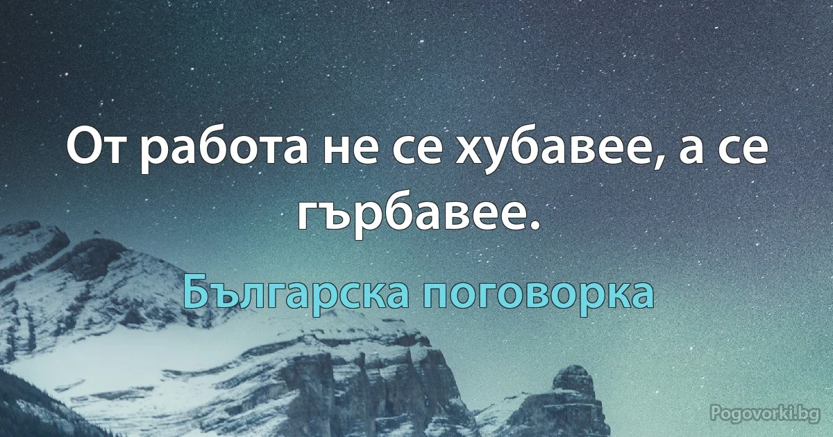 От работа не се хубавее, а се гърбавее. (Българска поговорка)