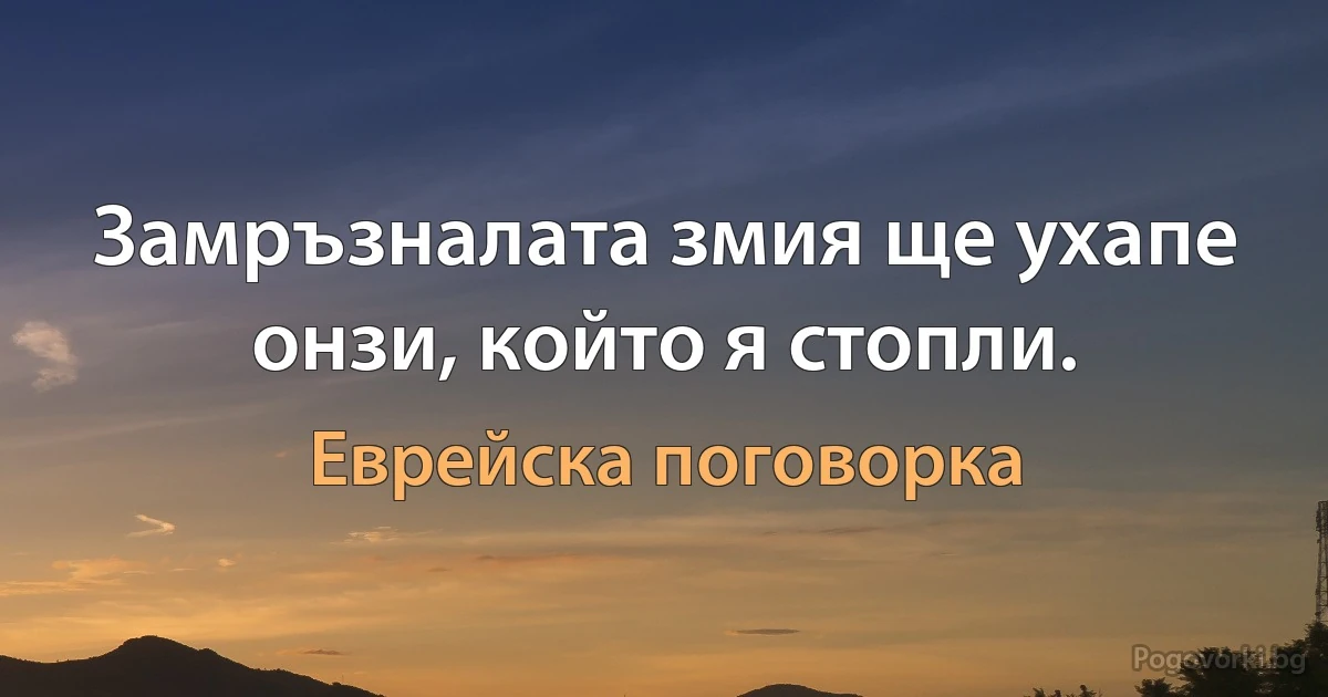 Замръзналата змия ще ухапе онзи, който я стопли. (Еврейска поговорка)