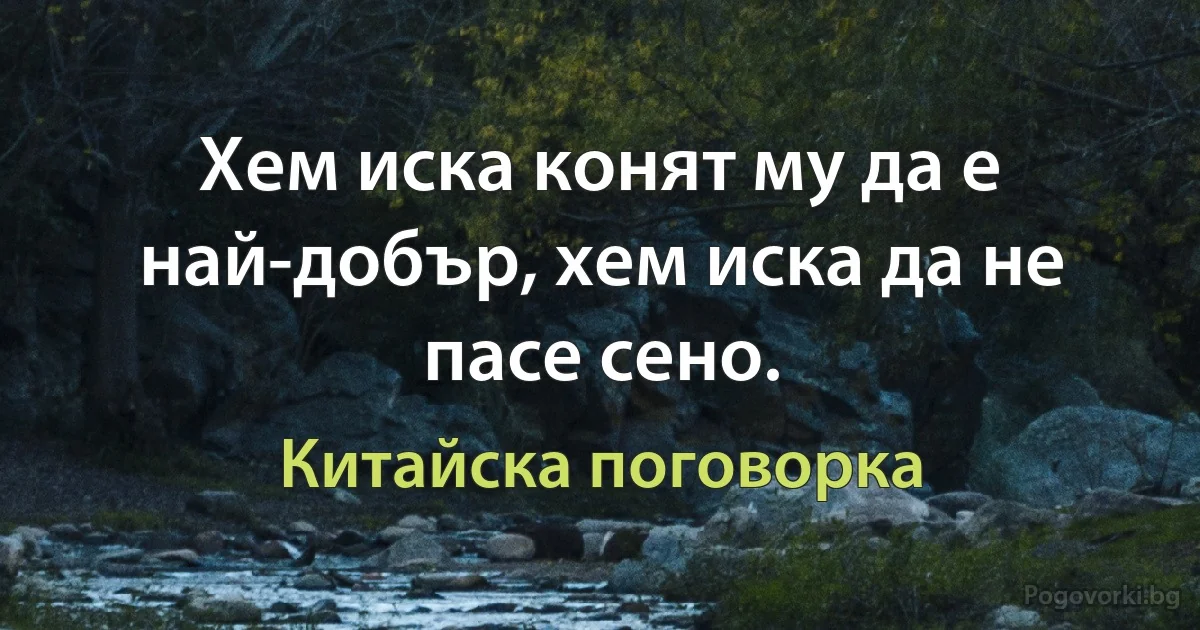 Хем иска конят му да е най-добър, хем иска да не пасе сено. (Китайска поговорка)