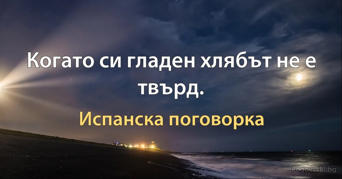 Когато си гладен хлябът не е твърд. (Испанска поговорка)