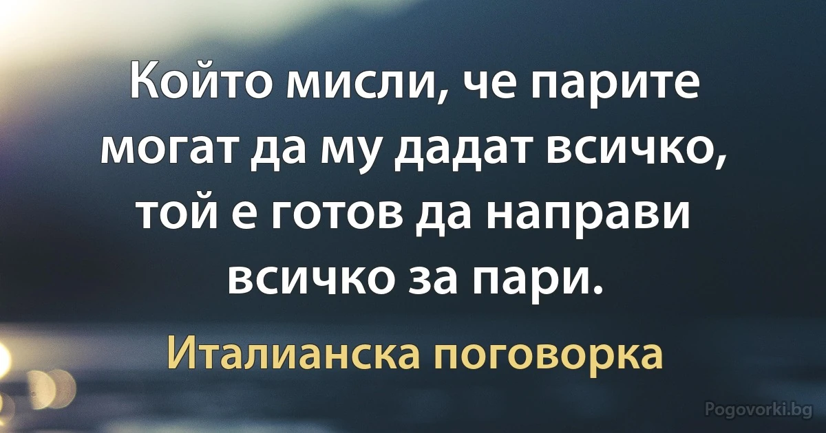 Който мисли, че парите могат да му дадат всичко, той е готов да направи всичко за пари. (Италианска поговорка)