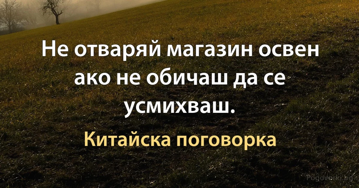 Не отваряй магазин освен ако не обичаш да се усмихваш. (Китайска поговорка)