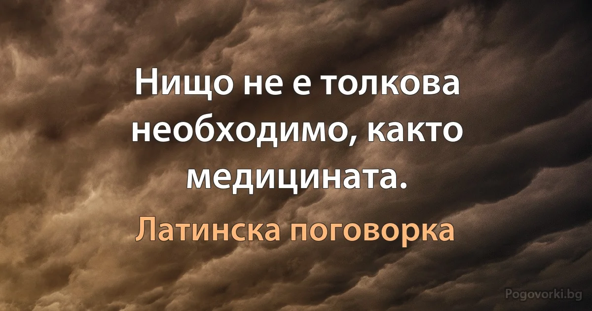 Нищо не е толкова необходимо, както медицината. (Латинска поговорка)