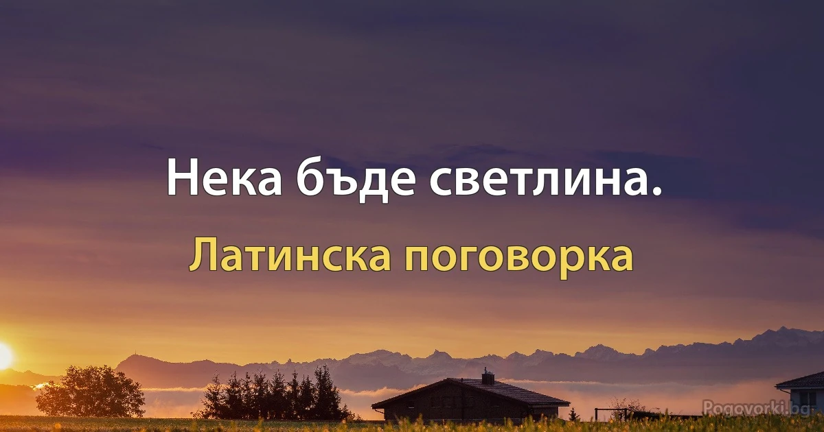 Нека бъде светлина. (Латинска поговорка)