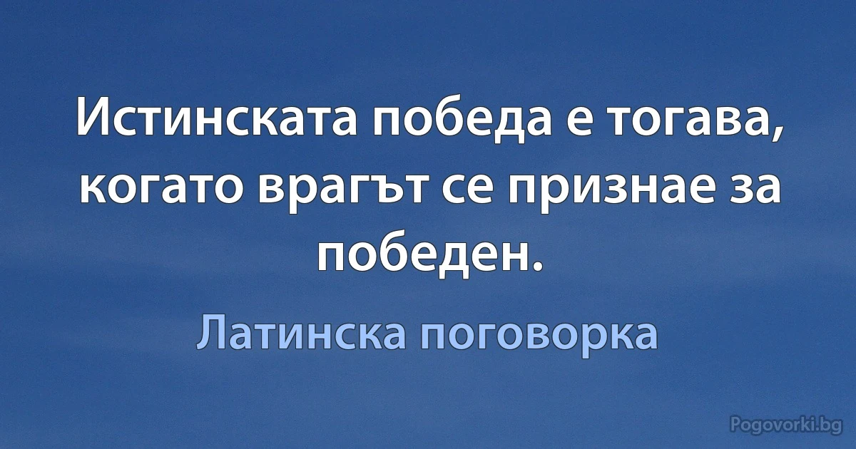 Истинската победа е тогава, когато врагът се признае за победен. (Латинска поговорка)