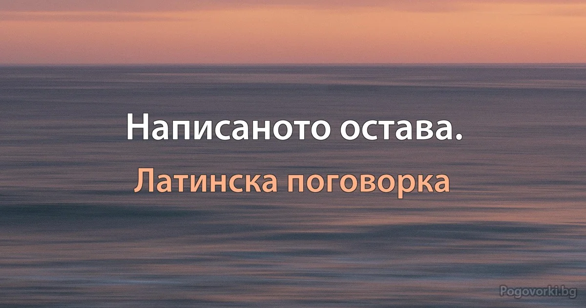 Написаното остава. (Латинска поговорка)