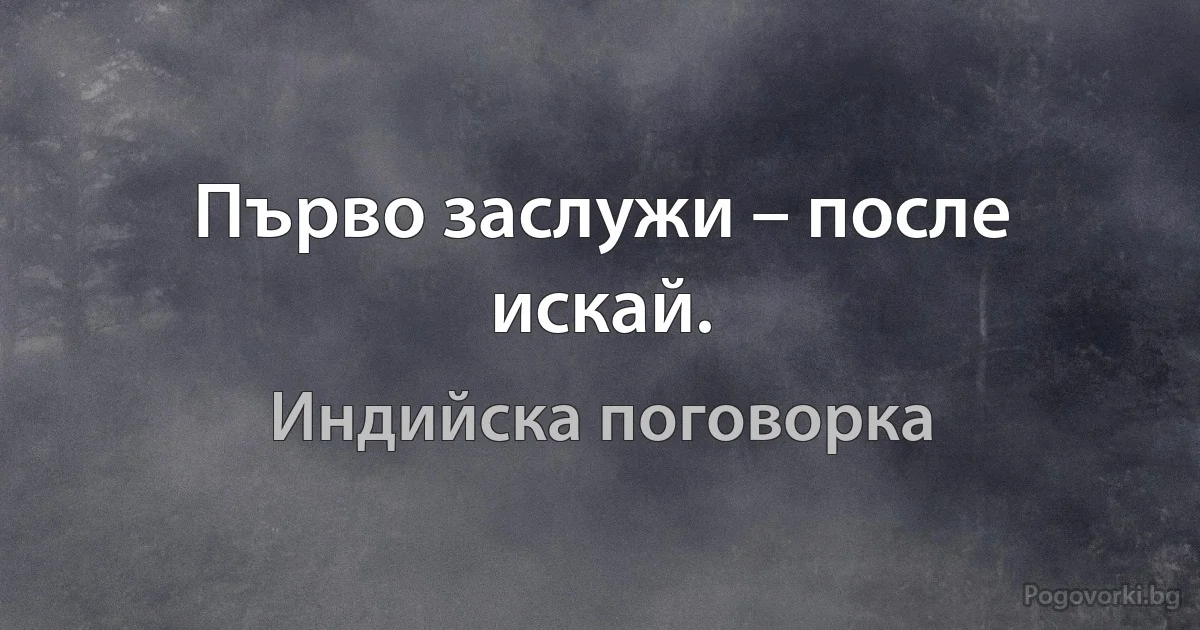 Първо заслужи – после искай. (Индийска поговорка)