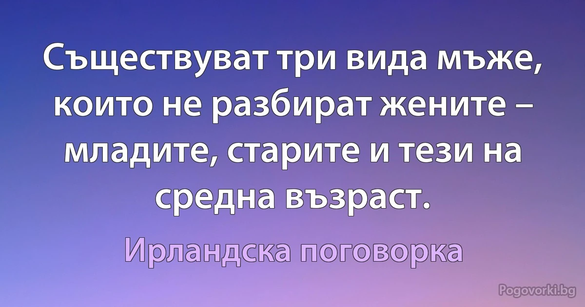 Съществуват три вида мъже, които не разбират жените – младите, старите и тези на средна възраст. (Ирландска поговорка)