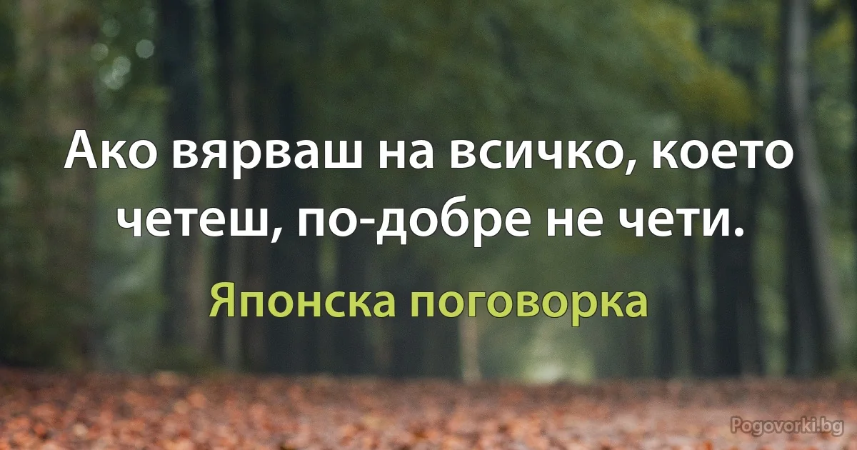 Ако вярваш на всичко, което четеш, по-добре не чети. (Японска поговорка)