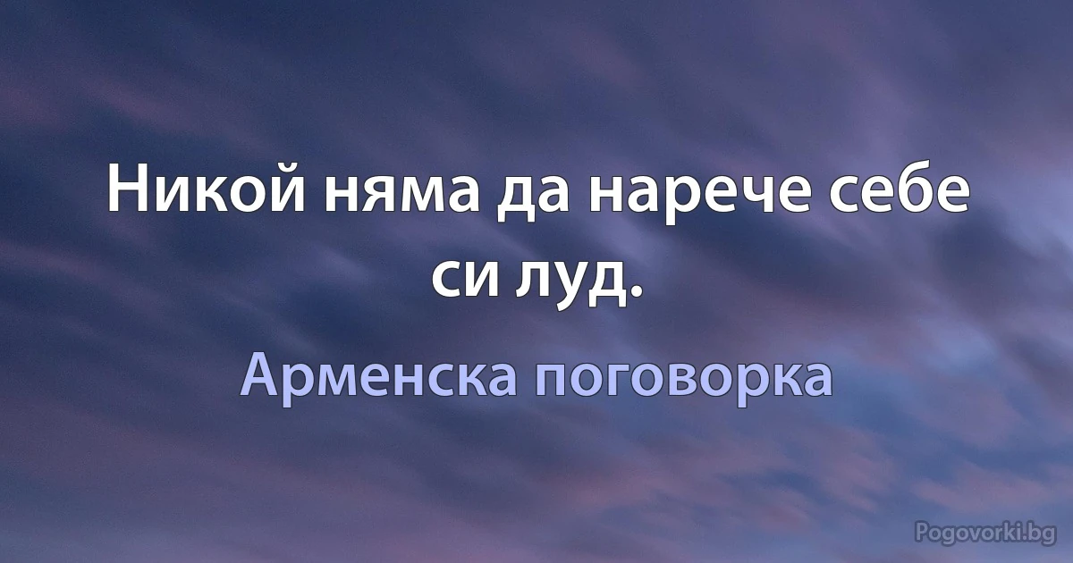 Никой няма да нарече себе си луд. (Арменска поговорка)