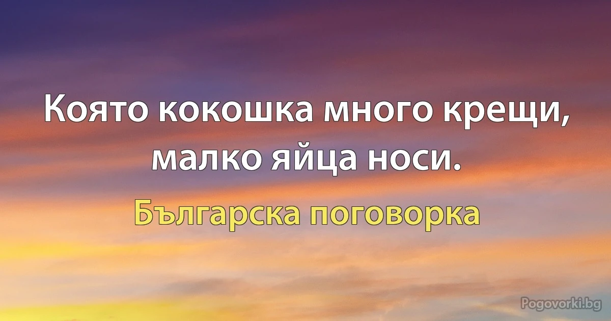 Която кокошка много крещи, малко яйца носи. (Българска поговорка)