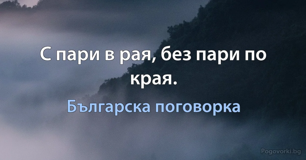 С пари в рая, без пари по края. (Българска поговорка)