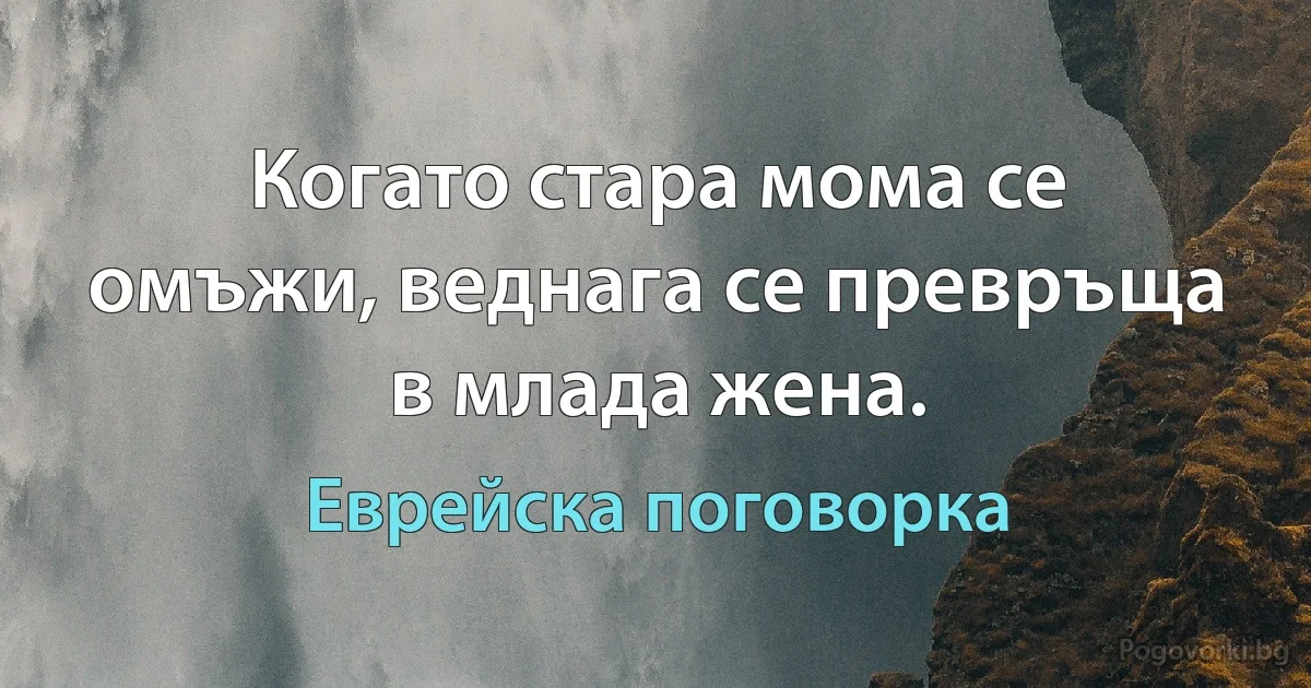 Когато стара мома се омъжи, веднага се превръща в млада жена. (Еврейска поговорка)