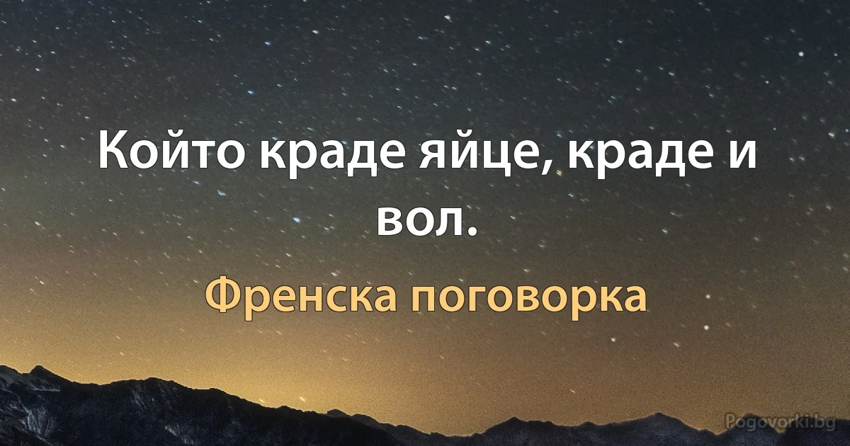 Който краде яйце, краде и вол. (Френска поговорка)