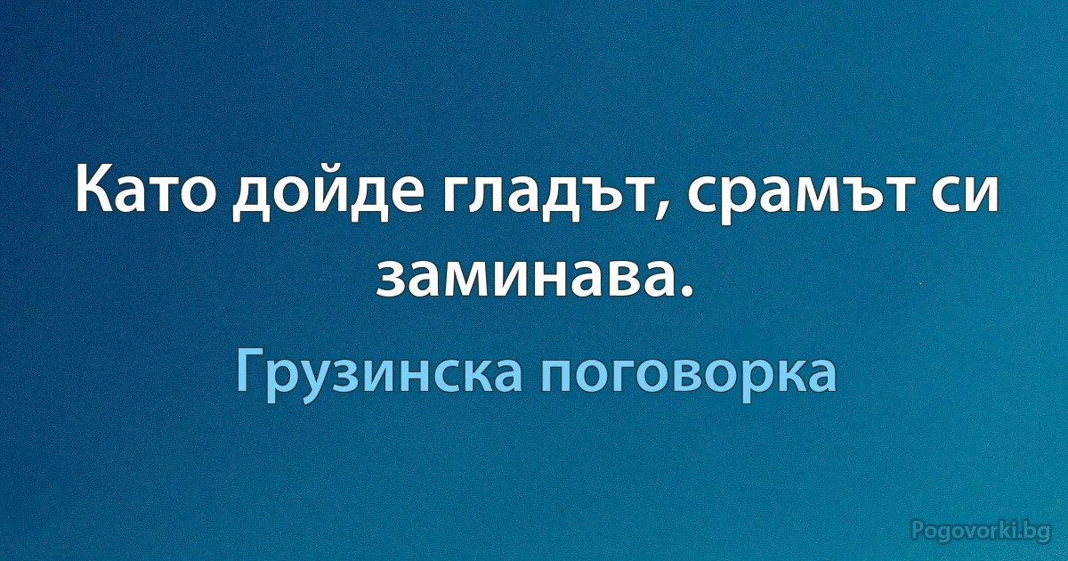 Като дойде гладът, срамът си заминава. (Грузинска поговорка)