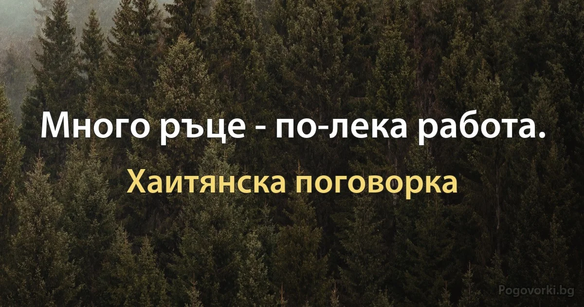 Много ръце - по-лека работа. (Хаитянска поговорка)