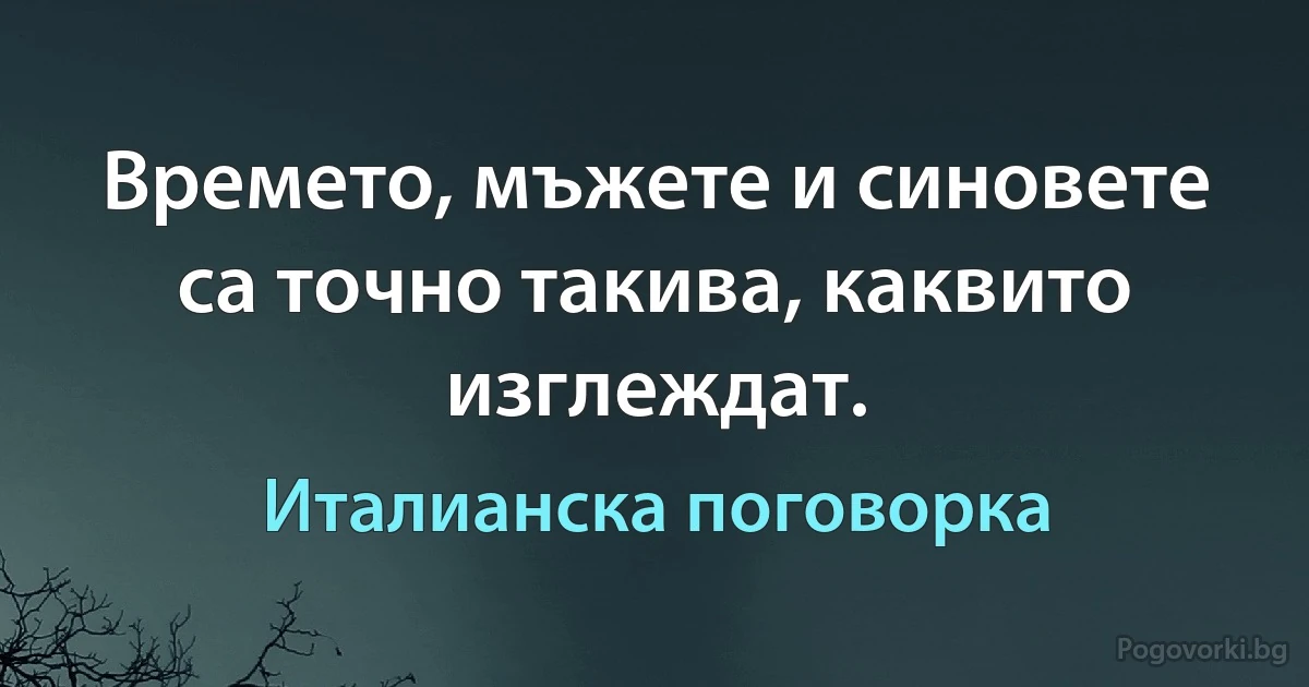 Времето, мъжете и синовете са точно такива, каквито изглеждат. (Италианска поговорка)