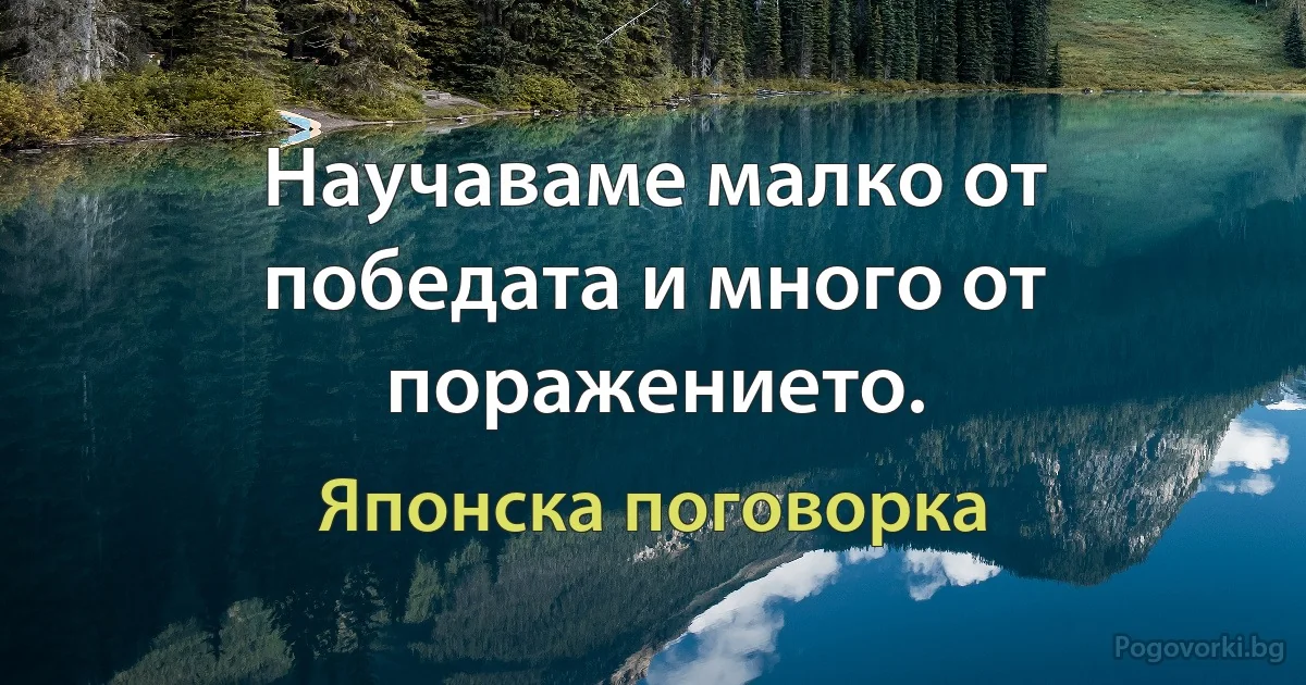 Научаваме малко от победата и много от поражението. (Японска поговорка)
