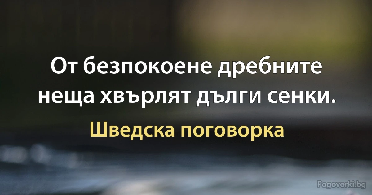 От безпокоене дребните неща хвърлят дълги сенки. (Шведска поговорка)