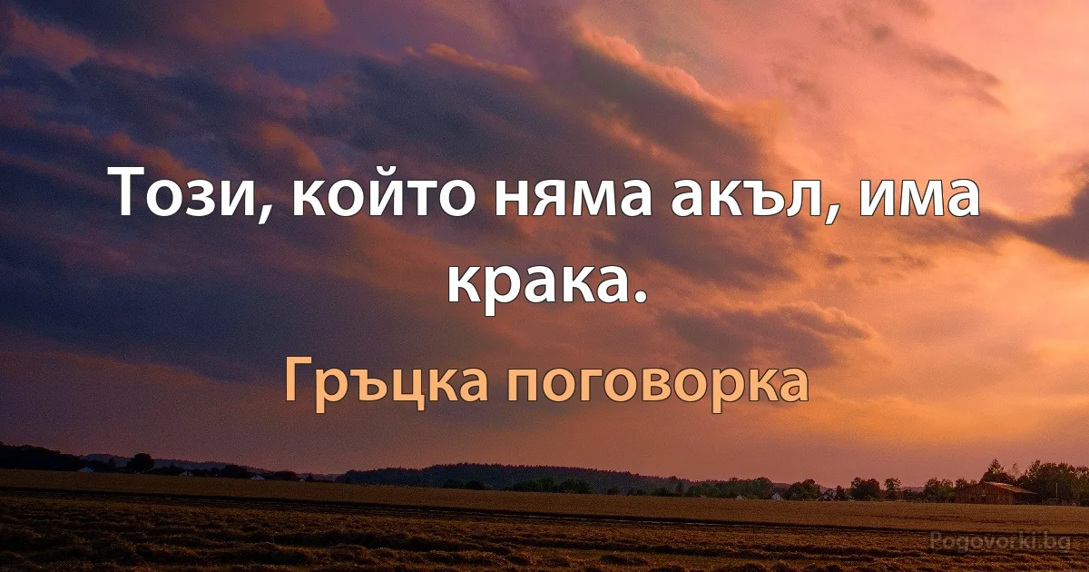 Този, който няма акъл, има крака. (Гръцка поговорка)