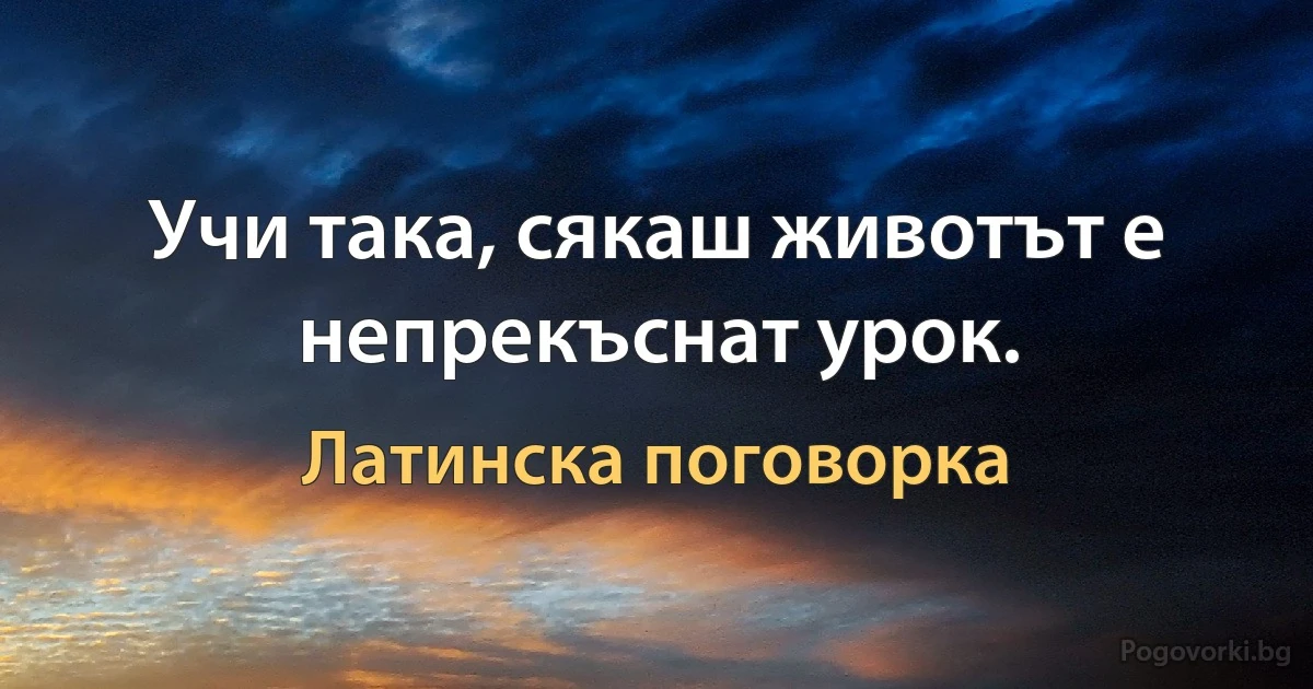 Учи така, сякаш животът е непрекъснат урок. (Латинска поговорка)