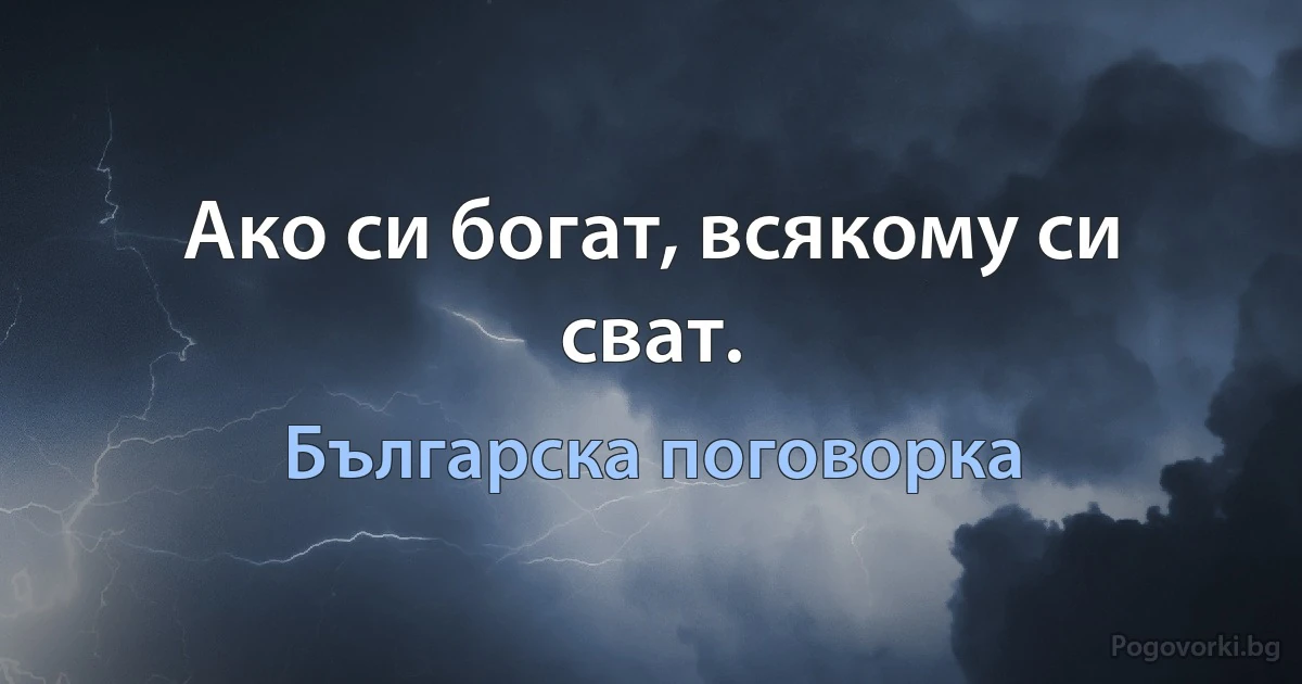 Ако си богат, всякому си сват. (Българска поговорка)