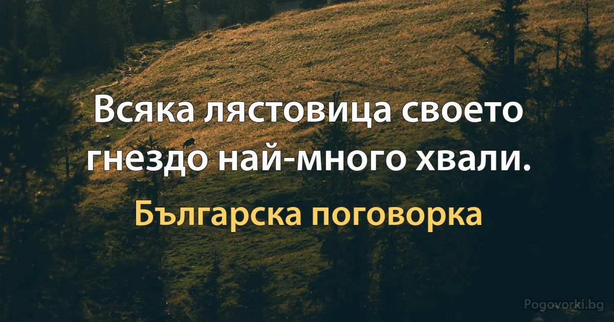 Всяка лястовица своето гнездо най-много хвали. (Българска поговорка)