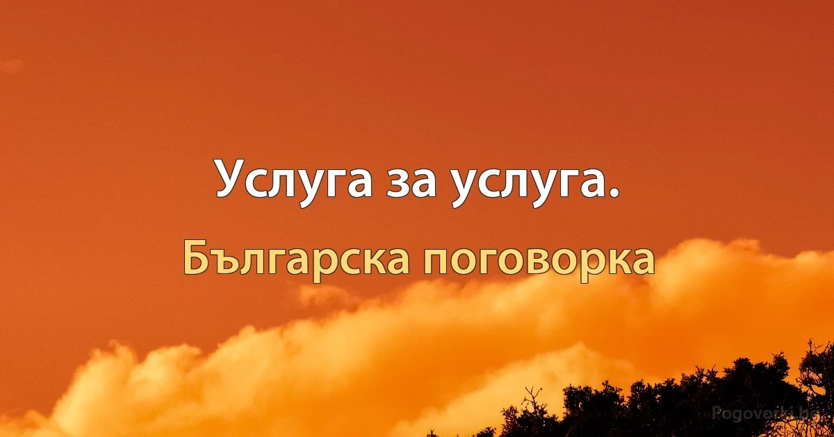 Услуга за услуга. (Българска поговорка)