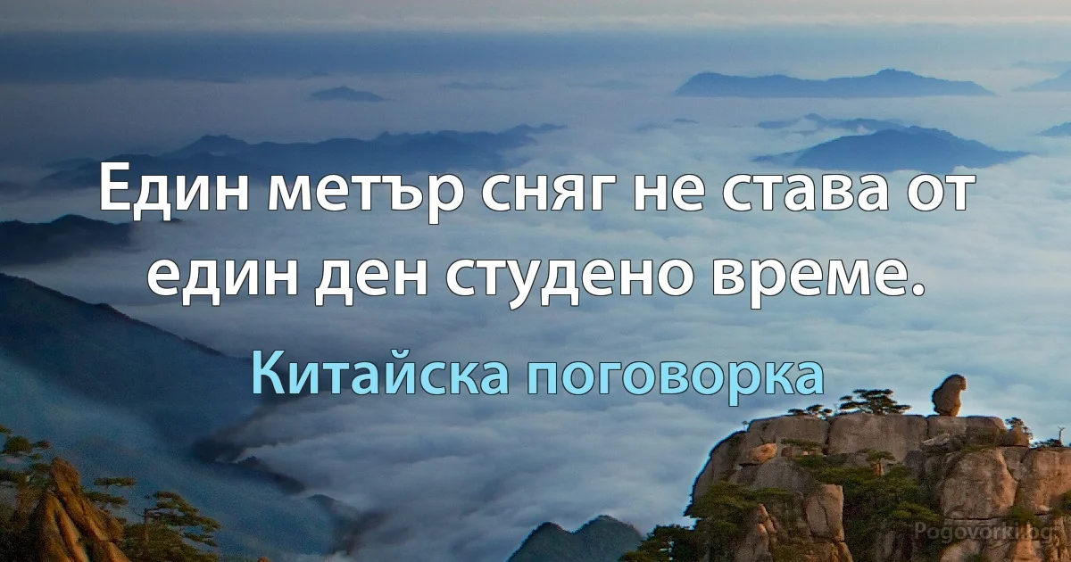 Един метър сняг не става от един ден студено време. (Китайска поговорка)