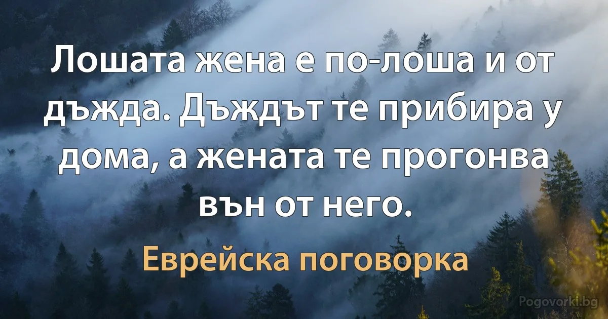 Лошата жена е по-лоша и от дъжда. Дъждът те прибира у дома, а жената те прогонва вън от него. (Еврейска поговорка)