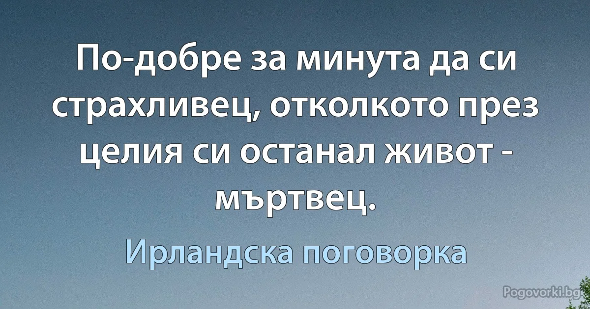 По-добре за минута да си страхливец, отколкото през целия си останал живот - мъртвец. (Ирландска поговорка)