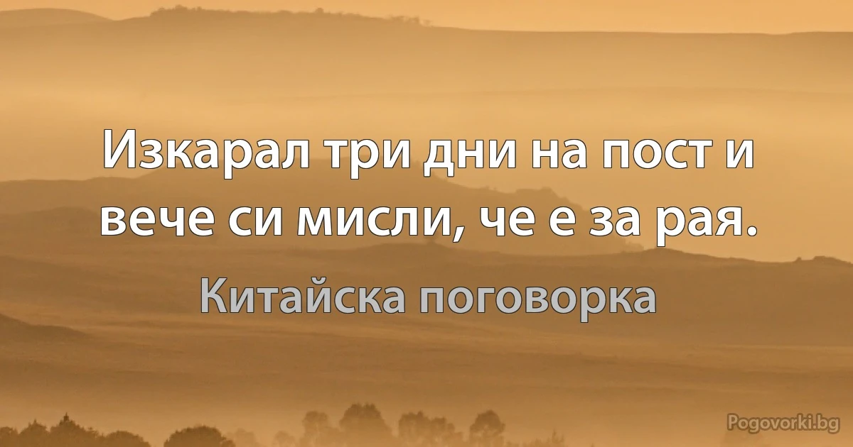 Изкарал три дни на пост и вече си мисли, че е за рая. (Китайска поговорка)