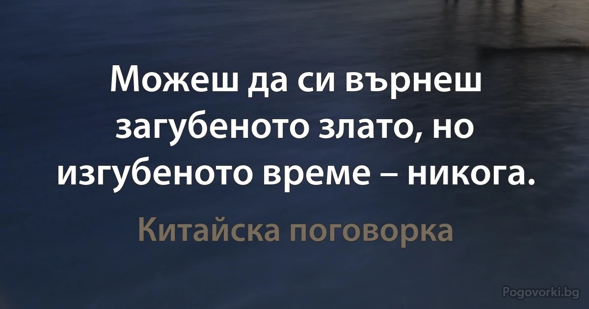 Можеш да си върнеш загубеното злато, но изгубеното време – никога. (Китайска поговорка)