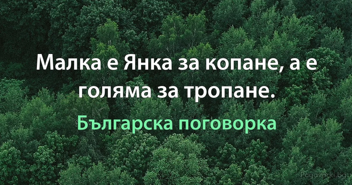 Малка е Янка за копане, а е голяма за тропане. (Българска поговорка)