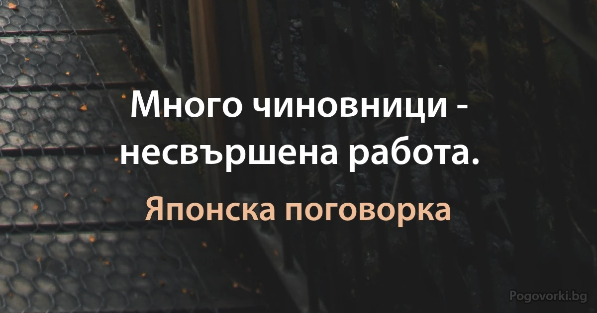Много чиновници - несвършена работа. (Японска поговорка)