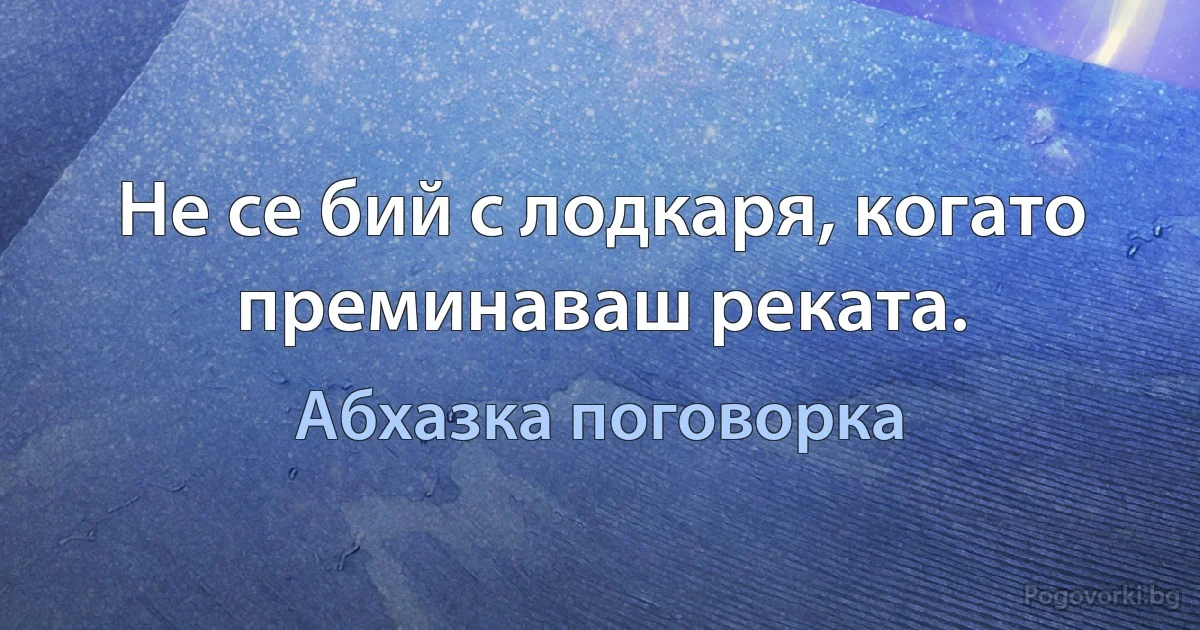 Не се бий с лодкаря, когато преминаваш реката. (Абхазка поговорка)