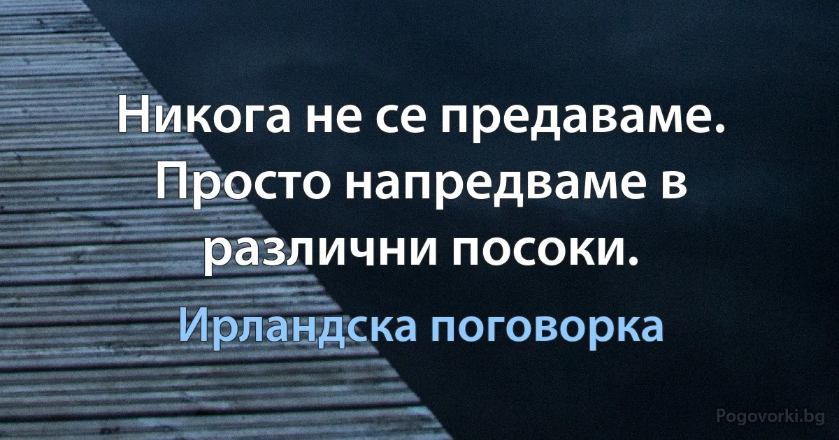 Никога не се предаваме. Просто напредваме в различни посоки. (Ирландска поговорка)