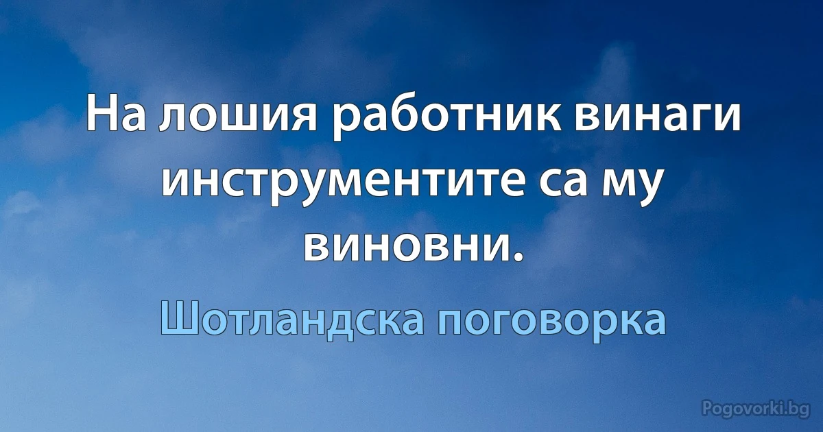 На лошия работник винаги инструментите са му виновни. (Шотландска поговорка)