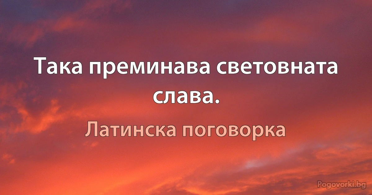 Така преминава световната слава. (Латинска поговорка)