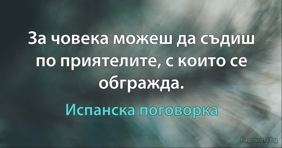За човека можеш да съдиш по приятелите, с които се обгражда. (Испанска поговорка)