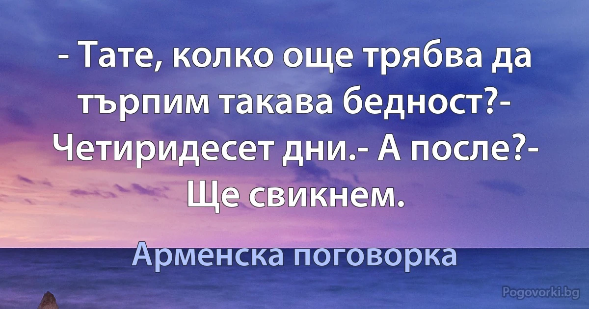 - Тате, колко още трябва да търпим такава бедност?- Четиридесет дни.- А после?- Ще свикнем. (Арменска поговорка)