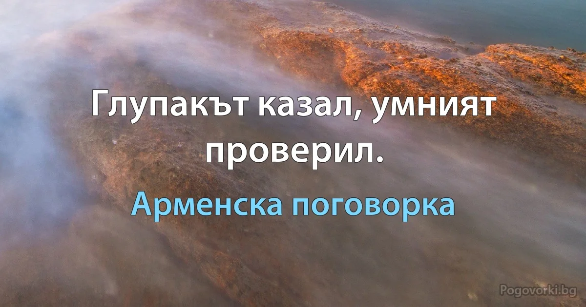 Глупакът казал, умният проверил. (Арменска поговорка)