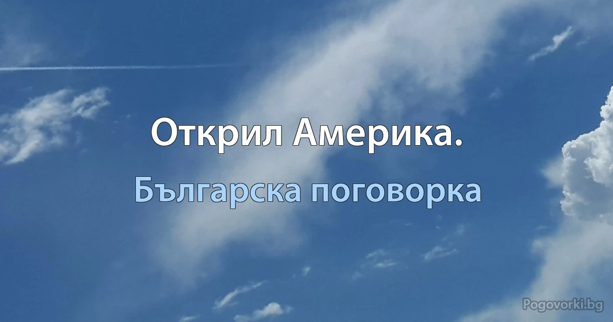 Открил Америка. (Българска поговорка)