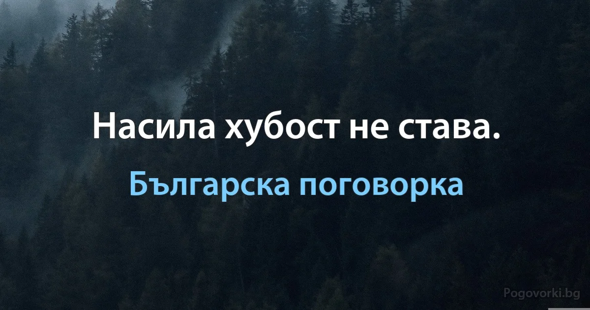 Насила хубост не става. (Българска поговорка)