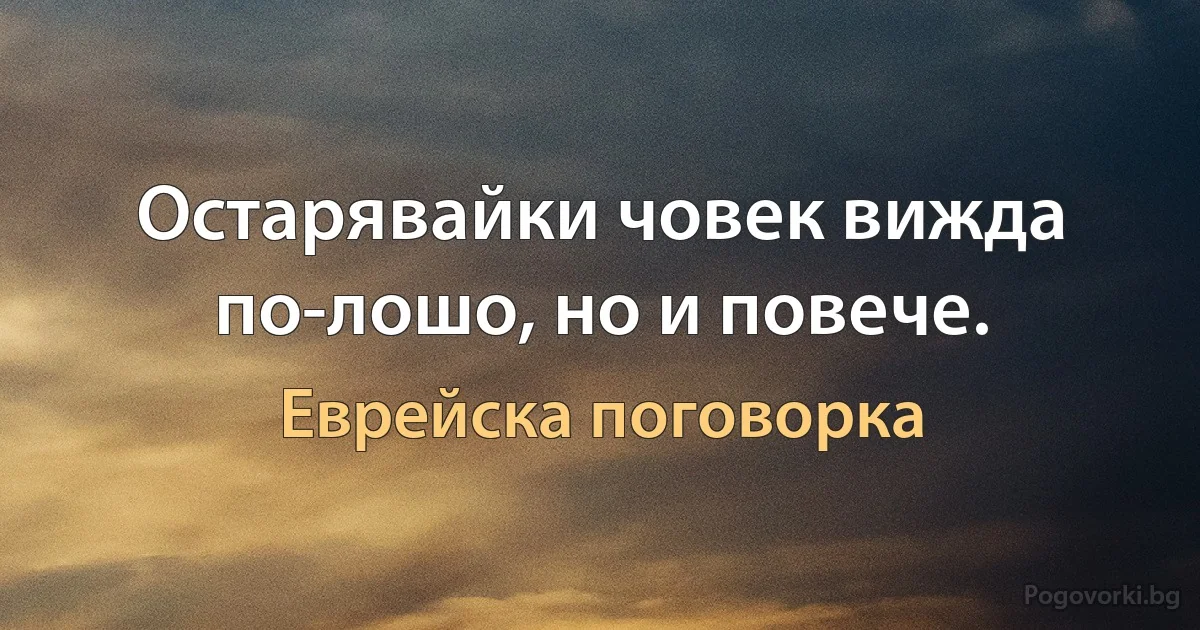 Остарявайки човек вижда по-лошо, но и повече. (Еврейска поговорка)