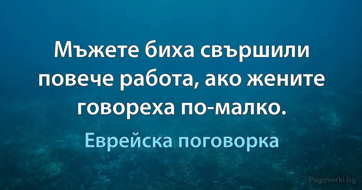 Мъжете биха свършили повече работа, ако жените говореха по-малко. (Еврейска поговорка)