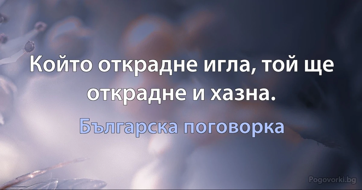 Който открадне игла, той ще открадне и хазна. (Българска поговорка)