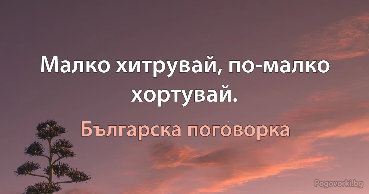 Малко хитрувай, по-малко хортувай. (Българска поговорка)
