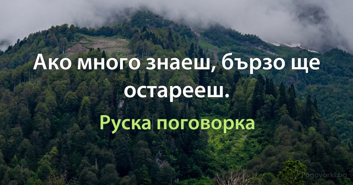 Ако много знаеш, бързо ще остарееш. (Руска поговорка)