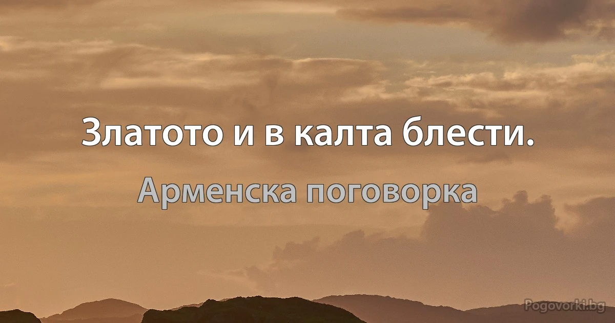 Златото и в калта блести. (Арменска поговорка)